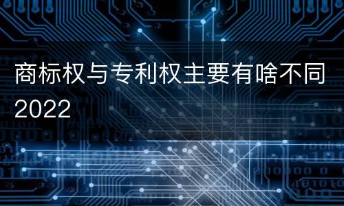 商标权与专利权主要有啥不同2022