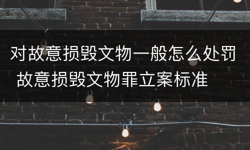 对故意损毁文物一般怎么处罚 故意损毁文物罪立案标准
