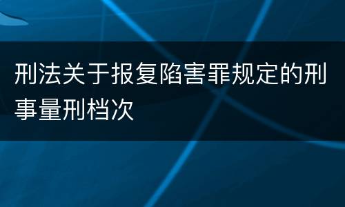 刑法关于报复陷害罪规定的刑事量刑档次