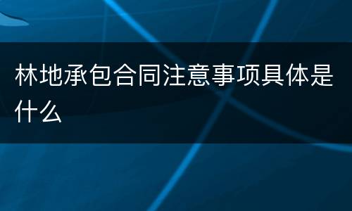 林地承包合同注意事项具体是什么