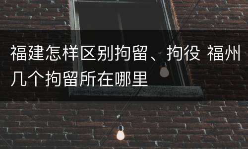 福建怎样区别拘留、拘役 福州几个拘留所在哪里