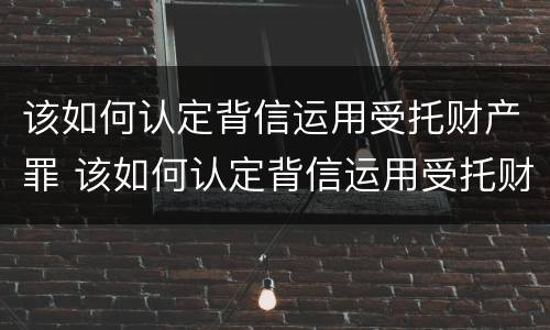 该如何认定背信运用受托财产罪 该如何认定背信运用受托财产罪