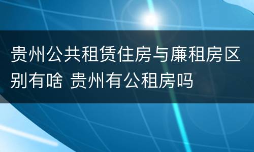 贵州公共租赁住房与廉租房区别有啥 贵州有公租房吗