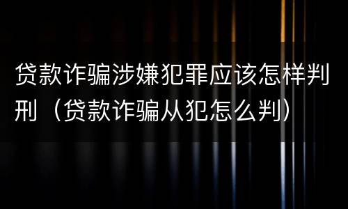 贷款诈骗涉嫌犯罪应该怎样判刑（贷款诈骗从犯怎么判）