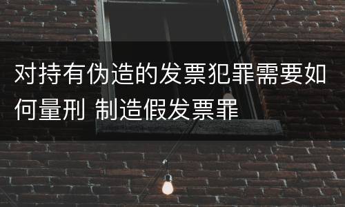 对持有伪造的发票犯罪需要如何量刑 制造假发票罪
