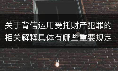 关于背信运用受托财产犯罪的相关解释具体有哪些重要规定