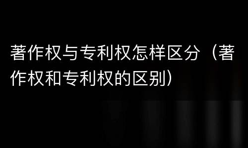 著作权与专利权怎样区分（著作权和专利权的区别）