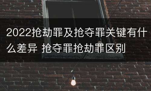 2022抢劫罪及抢夺罪关键有什么差异 抢夺罪抢劫罪区别