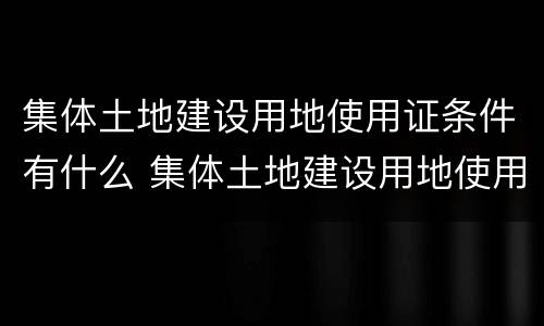 集体土地建设用地使用证条件有什么 集体土地建设用地使用证条件有什么区别