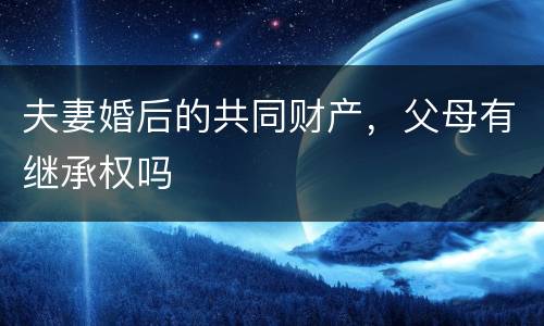 夫妻婚后的共同财产，父母有继承权吗