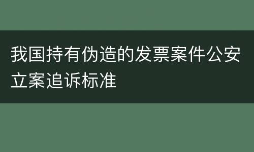 我国持有伪造的发票案件公安立案追诉标准