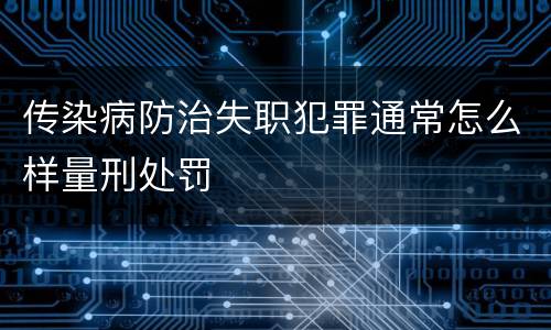 传染病防治失职犯罪通常怎么样量刑处罚
