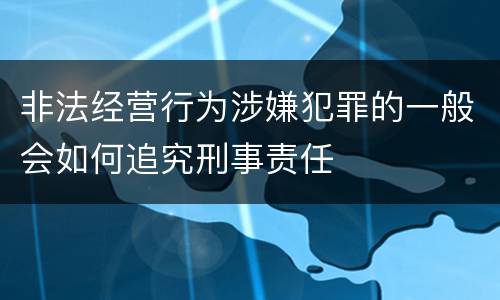 非法经营行为涉嫌犯罪的一般会如何追究刑事责任