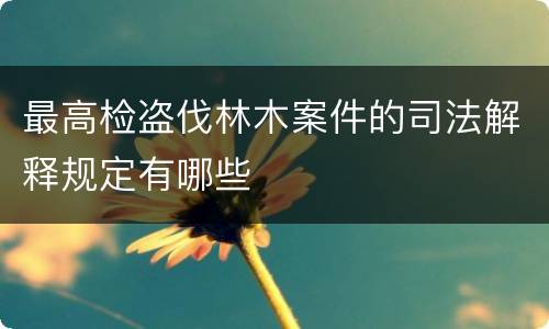 最高检盗伐林木案件的司法解释规定有哪些