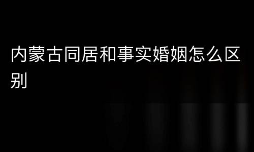 内蒙古同居和事实婚姻怎么区别