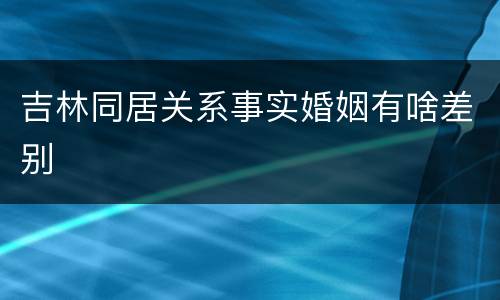 吉林同居关系事实婚姻有啥差别