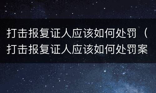 打击报复证人应该如何处罚（打击报复证人应该如何处罚案例）