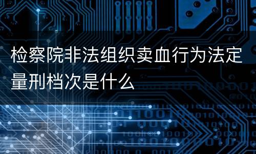 检察院非法组织卖血行为法定量刑档次是什么