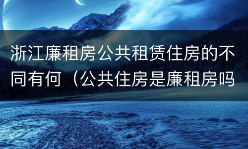 浙江廉租房公共租赁住房的不同有何（公共住房是廉租房吗）
