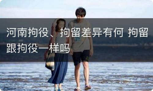 河南拘役、拘留差异有何 拘留跟拘役一样吗