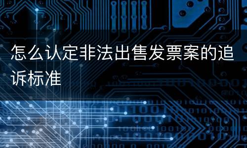 怎么认定非法出售发票案的追诉标准