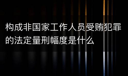构成非国家工作人员受贿犯罪的法定量刑幅度是什么