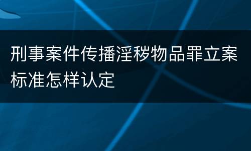 刑事案件传播淫秽物品罪立案标准怎样认定