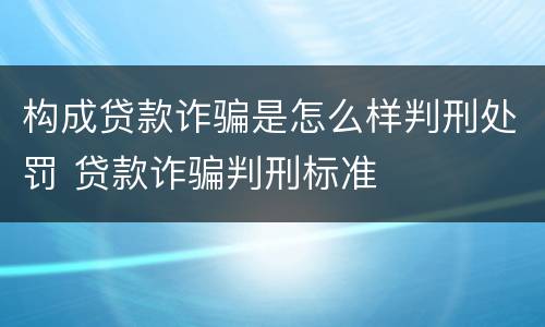 构成贷款诈骗是怎么样判刑处罚 贷款诈骗判刑标准