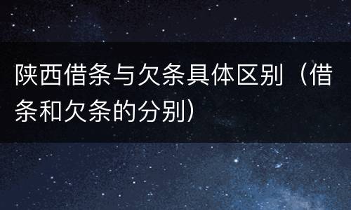 陕西借条与欠条具体区别（借条和欠条的分别）