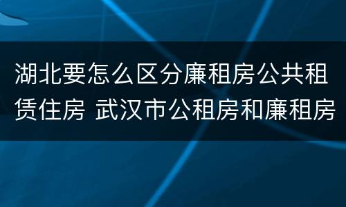 湖北要怎么区分廉租房公共租赁住房 武汉市公租房和廉租房区别