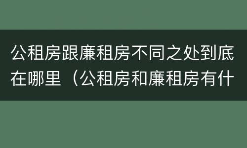 公租房跟廉租房不同之处到底在哪里（公租房和廉租房有什么区别呢）