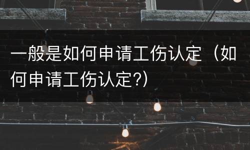 一般是如何申请工伤认定（如何申请工伤认定?）