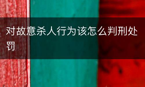 对故意杀人行为该怎么判刑处罚