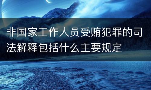 非国家工作人员受贿犯罪的司法解释包括什么主要规定
