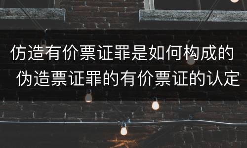 仿造有价票证罪是如何构成的 伪造票证罪的有价票证的认定