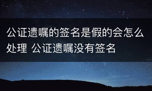 公证遗嘱的签名是假的会怎么处理 公证遗嘱没有签名