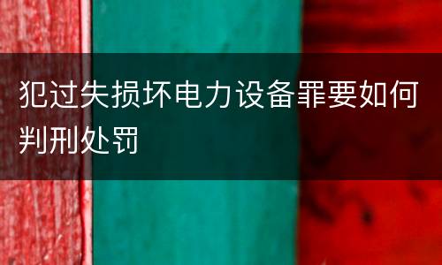 犯过失损坏电力设备罪要如何判刑处罚