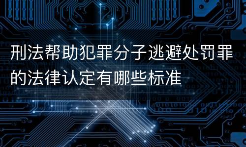 刑法帮助犯罪分子逃避处罚罪的法律认定有哪些标准
