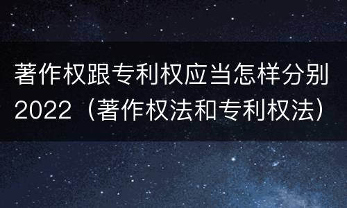著作权跟专利权应当怎样分别2022（著作权法和专利权法）