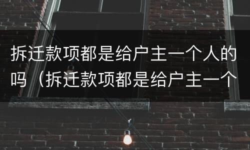 拆迁款项都是给户主一个人的吗（拆迁款项都是给户主一个人的吗）