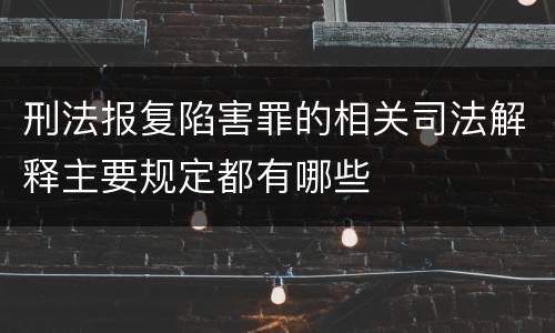 刑法报复陷害罪的相关司法解释主要规定都有哪些