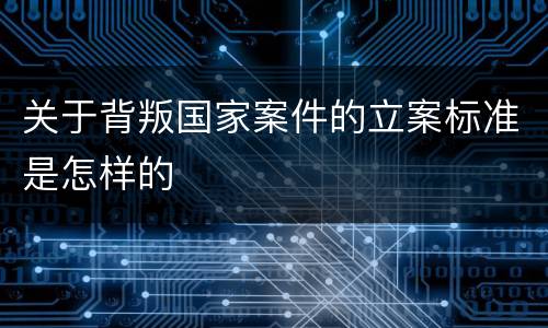 关于背叛国家案件的立案标准是怎样的