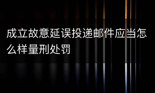 成立故意延误投递邮件应当怎么样量刑处罚