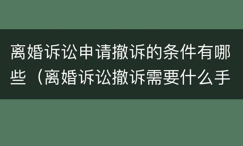 离婚诉讼申请撤诉的条件有哪些（离婚诉讼撤诉需要什么手续）