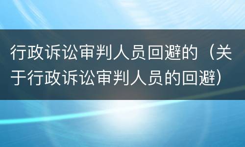 行政诉讼审判人员回避的（关于行政诉讼审判人员的回避）