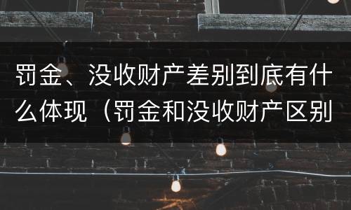 罚金、没收财产差别到底有什么体现（罚金和没收财产区别）