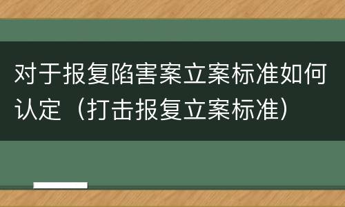 对于报复陷害案立案标准如何认定（打击报复立案标准）