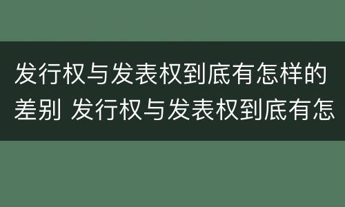 发行权与发表权到底有怎样的差别 发行权与发表权到底有怎样的差别呢