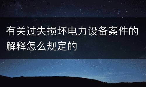 有关过失损坏电力设备案件的解释怎么规定的