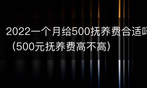 2022一个月给500抚养费合适吗（500元抚养费高不高）
